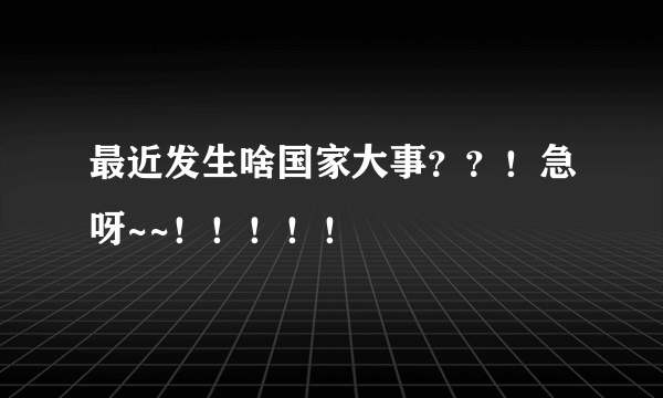 最近发生啥国家大事？？！急呀~~！！！！！