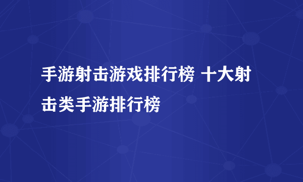 手游射击游戏排行榜 十大射击类手游排行榜