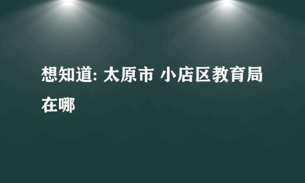 想知道: 太原市 小店区教育局 在哪