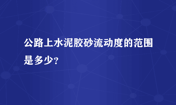 公路上水泥胶砂流动度的范围是多少？