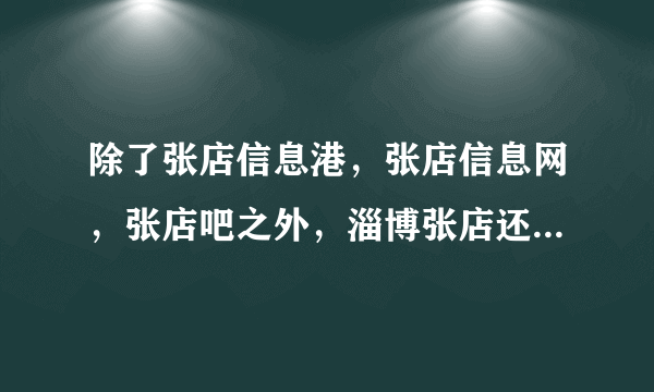 除了张店信息港，张店信息网，张店吧之外，淄博张店还有比较好的网站吗？