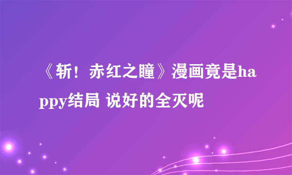 《斩！赤红之瞳》漫画竟是happy结局 说好的全灭呢