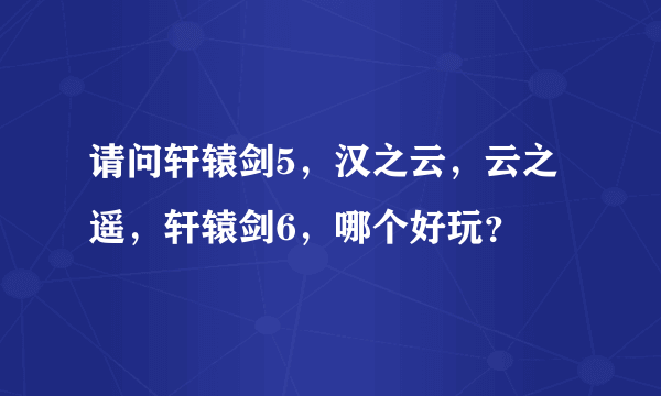 请问轩辕剑5，汉之云，云之遥，轩辕剑6，哪个好玩？