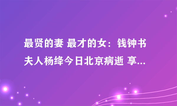 最贤的妻 最才的女：钱钟书夫人杨绛今日北京病逝 享年105岁