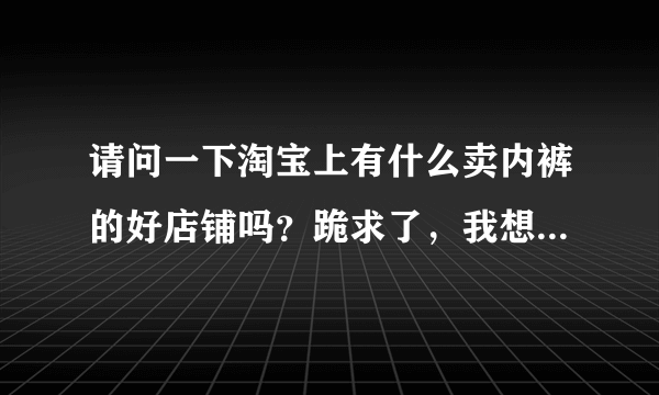 请问一下淘宝上有什么卖内裤的好店铺吗？跪求了，我想买实惠又漂亮的内裤？