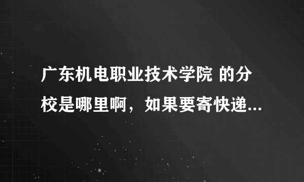 广东机电职业技术学院 的分校是哪里啊，如果要寄快递怎么填地址啊