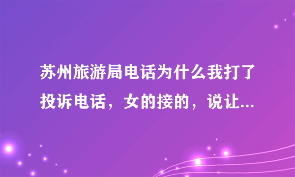 苏州旅游局电话为什么我打了投诉电话，女的接的，说让我打12315，他们不管这事呢？谁知道情况？