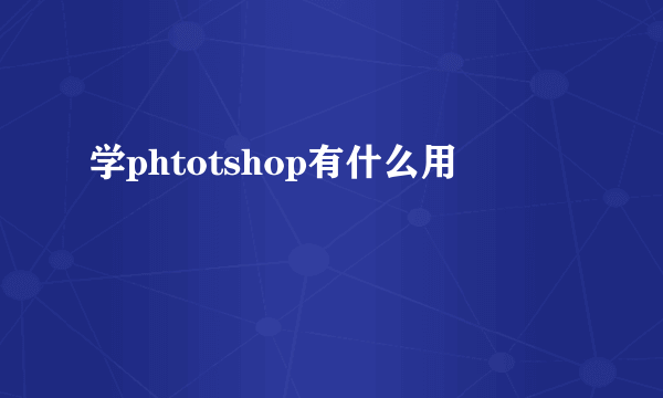 学phtotshop有什么用