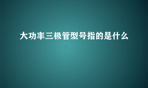 大功率三极管型号指的是什么