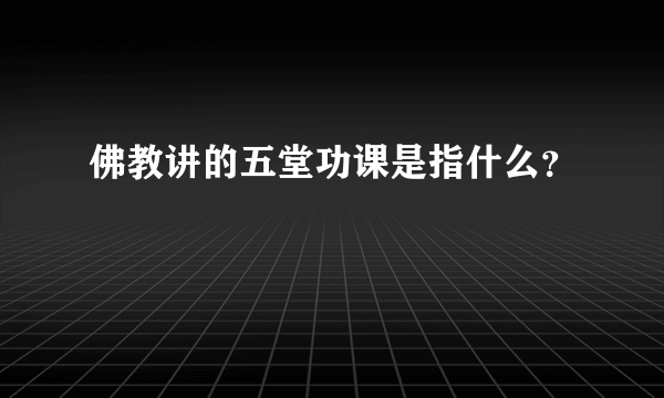 佛教讲的五堂功课是指什么？