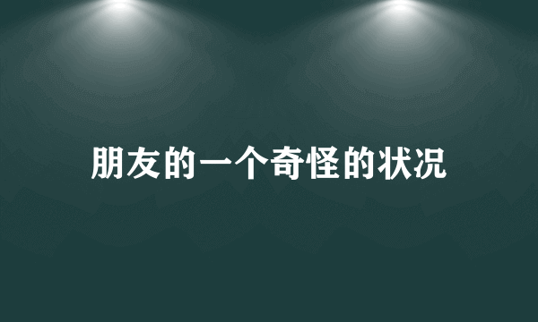 朋友的一个奇怪的状况