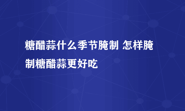 糖醋蒜什么季节腌制 怎样腌制糖醋蒜更好吃