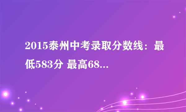 2015泰州中考录取分数线：最低583分 最高689.5分