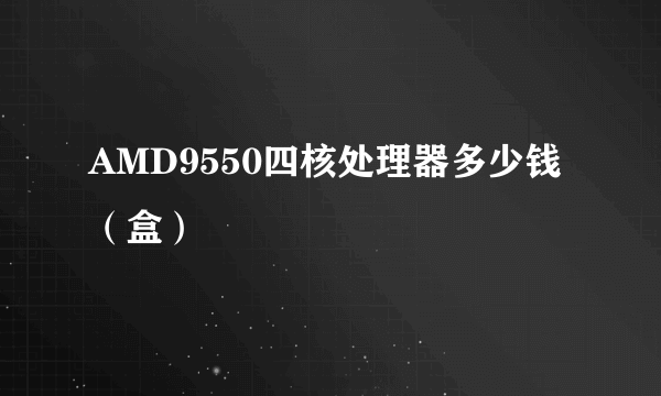 AMD9550四核处理器多少钱（盒）