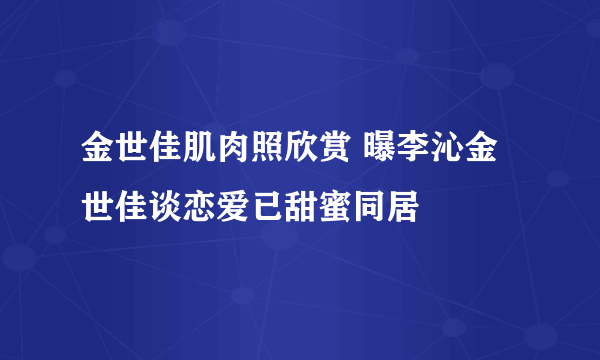 金世佳肌肉照欣赏 曝李沁金世佳谈恋爱已甜蜜同居