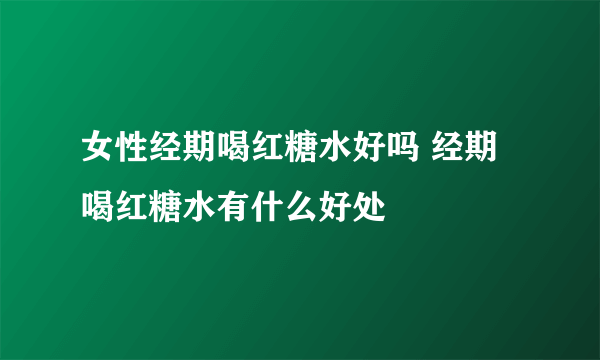 女性经期喝红糖水好吗 经期喝红糖水有什么好处