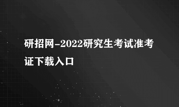 研招网-2022研究生考试准考证下载入口