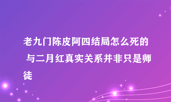 老九门陈皮阿四结局怎么死的 与二月红真实关系并非只是师徒