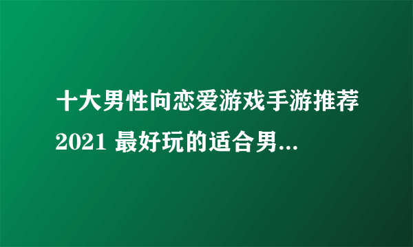 十大男性向恋爱游戏手游推荐2021 最好玩的适合男生玩的恋爱游戏大全