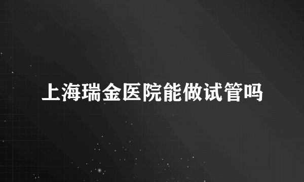 上海瑞金医院能做试管吗