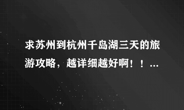 求苏州到杭州千岛湖三天的旅游攻略，越详细越好啊！！万分感谢了！！！！