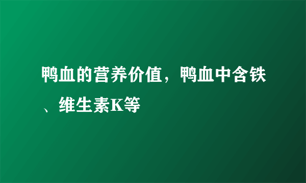 鸭血的营养价值，鸭血中含铁、维生素K等