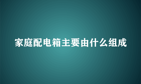 家庭配电箱主要由什么组成