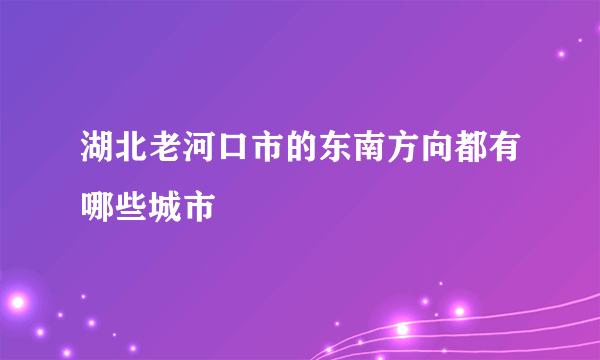 湖北老河口市的东南方向都有哪些城市