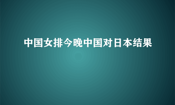 中国女排今晚中国对日本结果