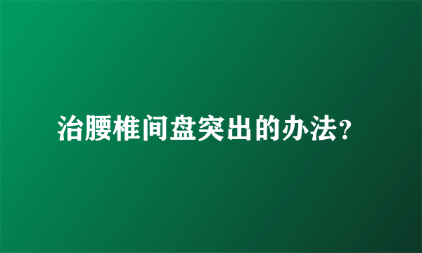 治腰椎间盘突出的办法？