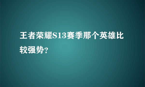 王者荣耀S13赛季那个英雄比较强势？