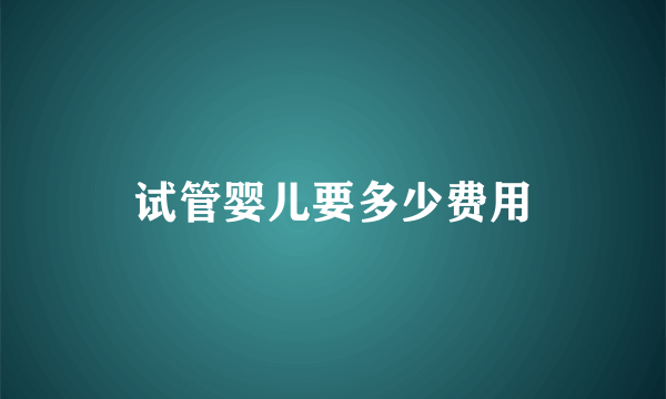 试管婴儿要多少费用