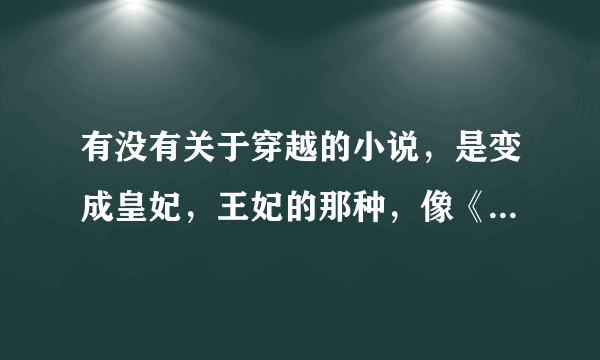 有没有关于穿越的小说，是变成皇妃，王妃的那种，像《第一皇妃》的