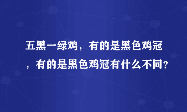 五黑一绿鸡，有的是黑色鸡冠，有的是黑色鸡冠有什么不同？