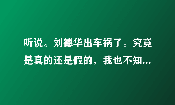 听说。刘德华出车祸了。究竟是真的还是假的，我也不知道。就是不可能。如果他死了，电视不是爆满了吗？