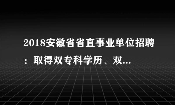 2018安徽省省直事业单位招聘：取得双专科学历、双本科学历、双学士学位的人员能否分别按本科学历、研究生学历、硕士学位人员报考。