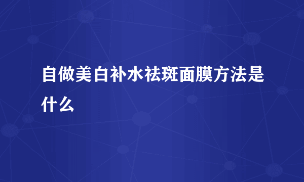 自做美白补水祛斑面膜方法是什么