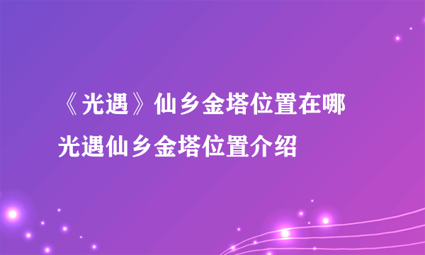 《光遇》仙乡金塔位置在哪 光遇仙乡金塔位置介绍