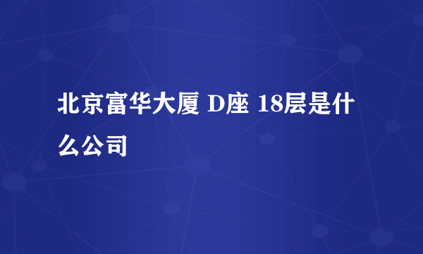 北京富华大厦 D座 18层是什么公司