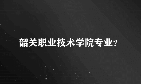 韶关职业技术学院专业？