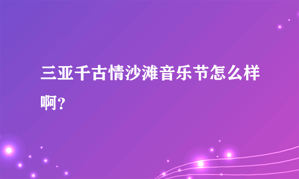 三亚千古情沙滩音乐节怎么样啊？