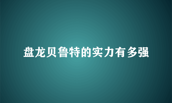 盘龙贝鲁特的实力有多强