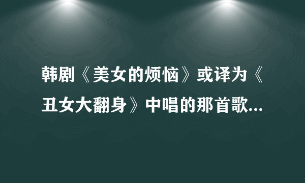 韩剧《美女的烦恼》或译为《丑女大翻身》中唱的那首歌叫什么名字？