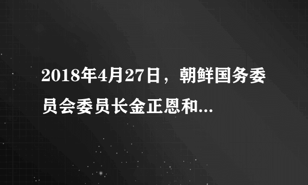 2018年4月27日，朝鲜国务委员会委员长金正恩和韩国总统文在寅在板门店举行会并签署《（  ）》。宣布双方将为实现朝鲜半岛无核化和停和机制转换而共同努力。A. 和平繁荣B. 北南共同宣言C. 板门店宣言D. 北南关系发展宣言