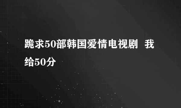 跪求50部韩国爱情电视剧  我给50分