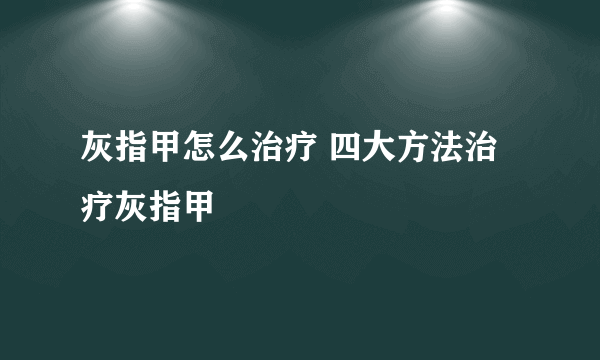 灰指甲怎么治疗 四大方法治疗灰指甲