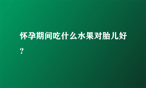 怀孕期间吃什么水果对胎儿好？