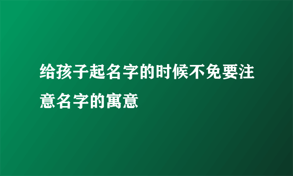 给孩子起名字的时候不免要注意名字的寓意