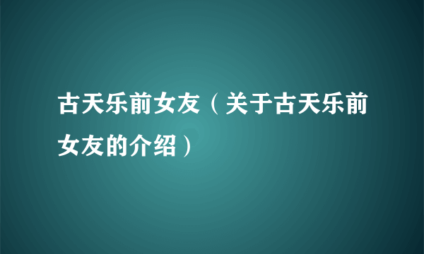 古天乐前女友（关于古天乐前女友的介绍）