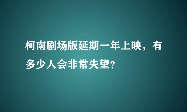 柯南剧场版延期一年上映，有多少人会非常失望？